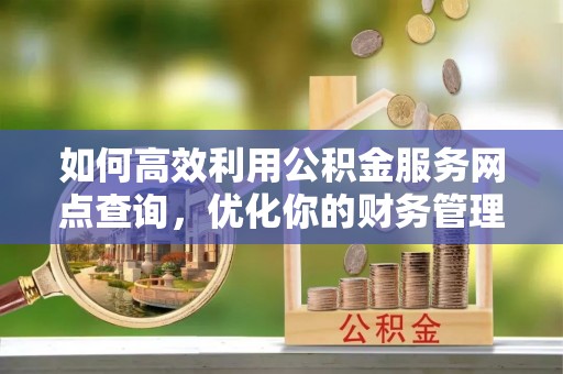 延平如何高效利用公积金服务网点查询，优化你的财务管理