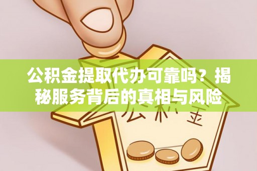 延平公积金提取代办可靠吗？揭秘服务背后的真相与风险