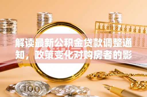 延平解读最新公积金贷款调整通知，政策变化对购房者的影响