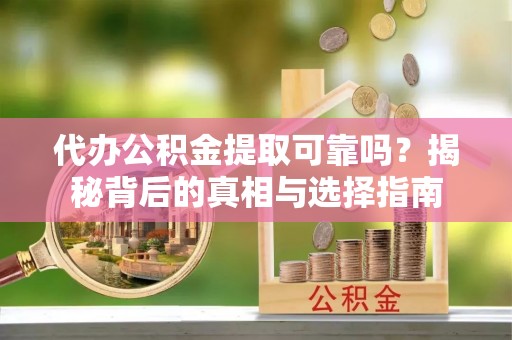 延平代办公积金提取可靠吗？揭秘背后的真相与选择指南