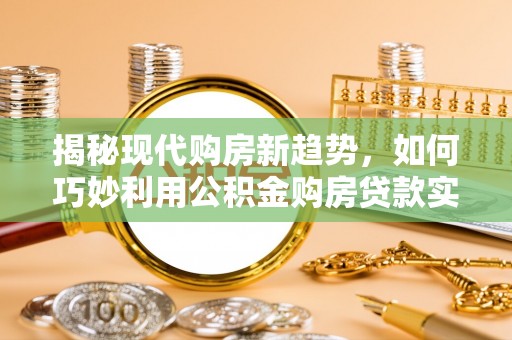 延平揭秘现代购房新趋势，如何巧妙利用公积金购房贷款实现梦想家园