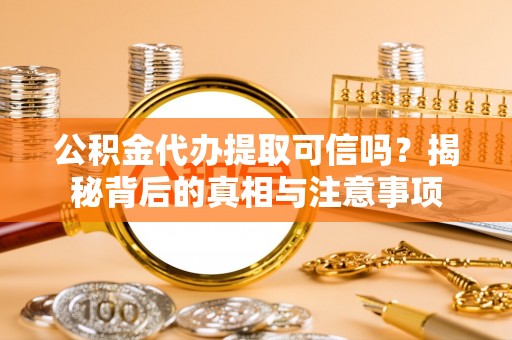 延平公积金代办提取可信吗？揭秘背后的真相与注意事项