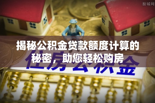 延平揭秘公积金贷款额度计算的秘密，助您轻松购房