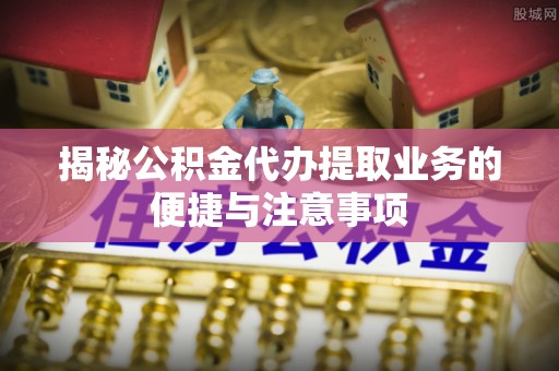 延平揭秘公积金代办提取业务的便捷与注意事项