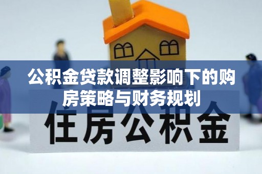 延平公积金贷款调整影响下的购房策略与财务规划