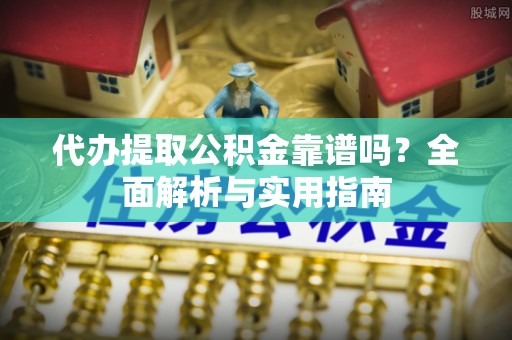 延平代办提取公积金靠谱吗？全面解析与实用指南
