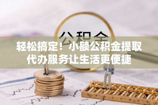 延平轻松搞定！小额公积金提取代办服务让生活更便捷
