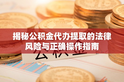 延平揭秘公积金代办提取的法律风险与正确操作指南