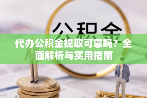 延平代办公积金提取可靠吗？全面解析与实用指南