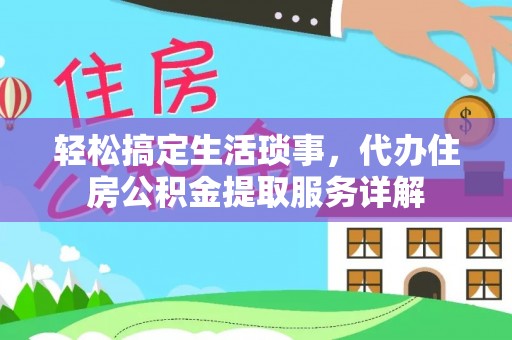 延平轻松搞定生活琐事，代办住房公积金提取服务详解