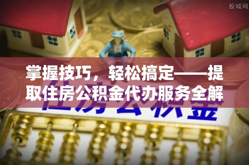延平掌握技巧，轻松搞定——提取住房公积金代办服务全解析