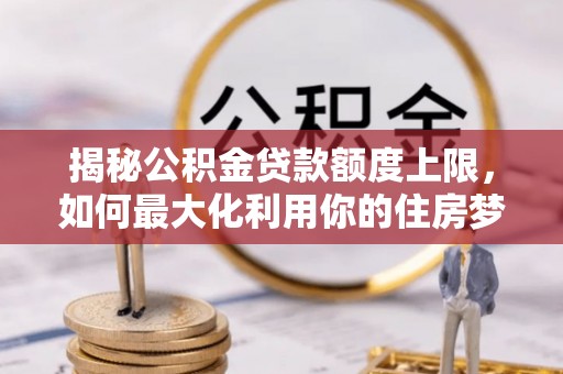 延平揭秘公积金贷款额度上限，如何最大化利用你的住房梦想资金？