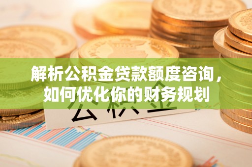 延平解析公积金贷款额度咨询，如何优化你的财务规划
