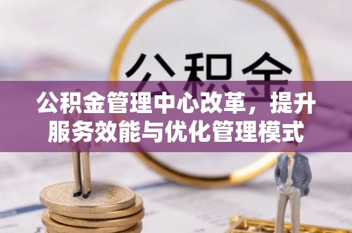 延平公积金管理中心改革，提升服务效能与优化管理模式
