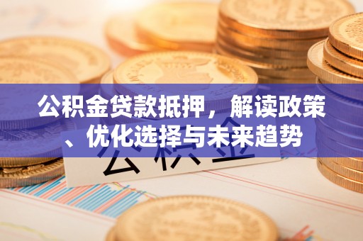 延平公积金贷款抵押，解读政策、优化选择与未来趋势