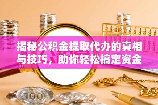 延平揭秘公积金提取代办的真相与技巧，助你轻松搞定资金流动问题