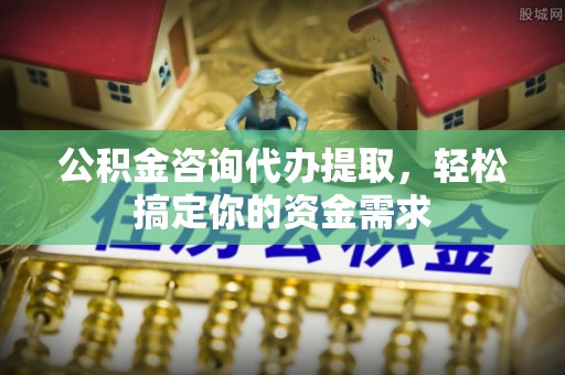 延平公积金咨询代办提取，轻松搞定你的资金需求