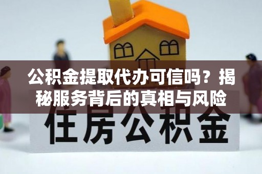 延平公积金提取代办可信吗？揭秘服务背后的真相与风险