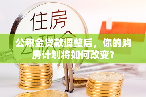 延平公积金贷款调整后，你的购房计划将如何改变？