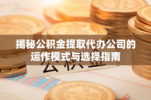 延平揭秘公积金提取代办公司的运作模式与选择指南
