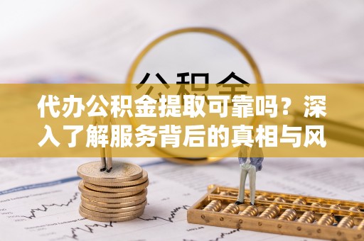 延平代办公积金提取可靠吗？深入了解服务背后的真相与风险