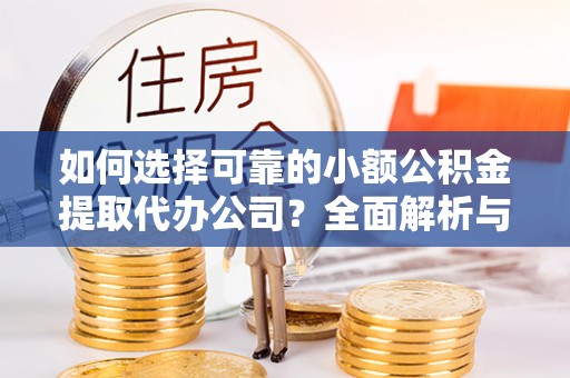 延平如何选择可靠的小额公积金提取代办公司？全面解析与实用指南