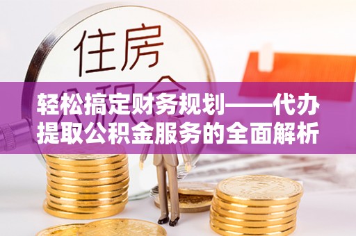 延平轻松搞定财务规划——代办提取公积金服务的全面解析