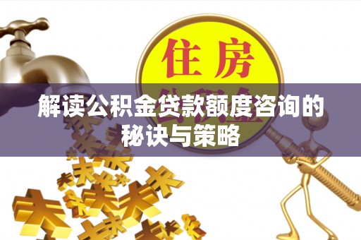 延平解读公积金贷款额度咨询的秘诀与策略