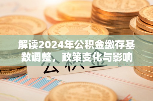 延平解读2024年公积金缴存基数调整，政策变化与影响