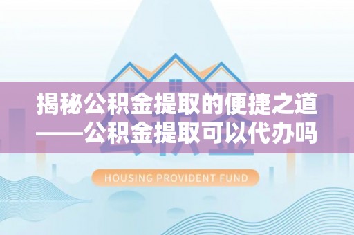 延平揭秘公积金提取的便捷之道——公积金提取可以代办吗？