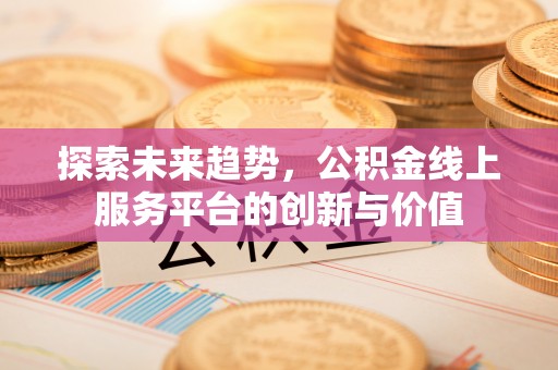 延平探索未来趋势，公积金线上服务平台的创新与价值