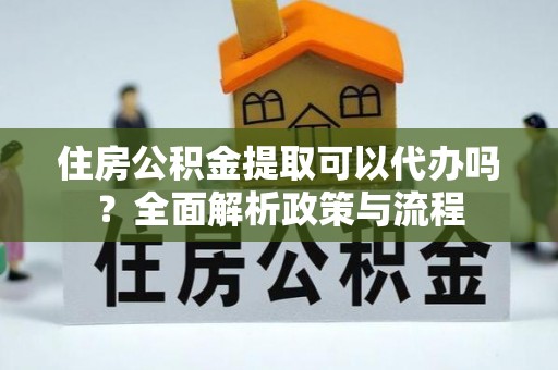 延平住房公积金提取可以代办吗？全面解析政策与流程