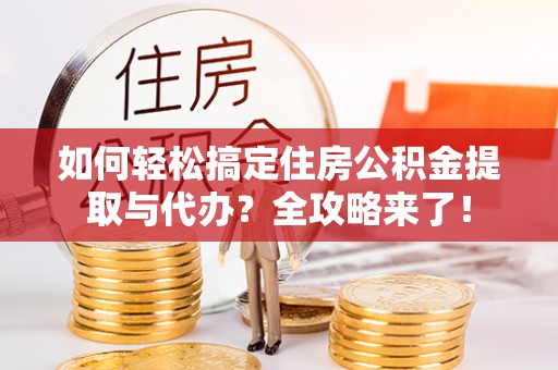 延平如何轻松搞定住房公积金提取与代办？全攻略来了！