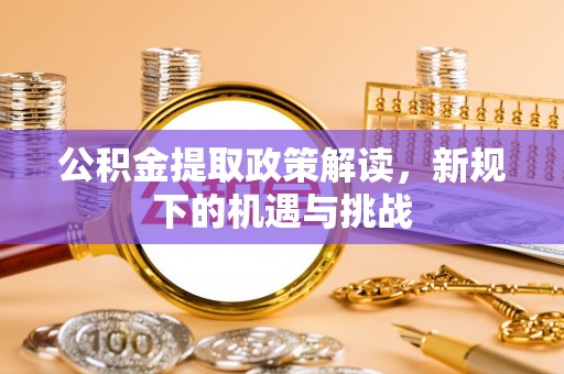 延平公积金提取政策解读，新规下的机遇与挑战