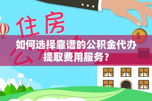 延平如何选择靠谱的公积金代办提取费用服务？