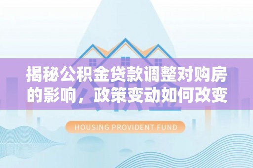 延平揭秘公积金贷款调整对购房的影响，政策变动如何改变你的买房计划