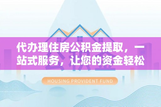 延平代办理住房公积金提取，一站式服务，让您的资金轻松到账