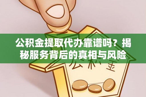 延平公积金提取代办靠谱吗？揭秘服务背后的真相与风险