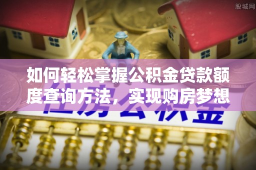 延平如何轻松掌握公积金贷款额度查询方法，实现购房梦想？