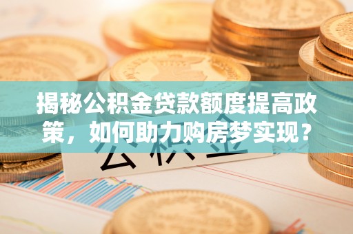 延平揭秘公积金贷款额度提高政策，如何助力购房梦实现？