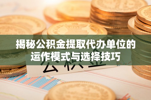 延平揭秘公积金提取代办单位的运作模式与选择技巧