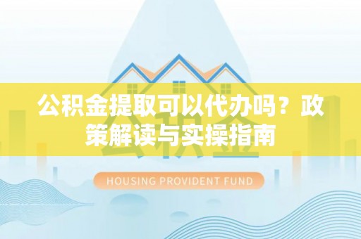 延平公积金提取可以代办吗？政策解读与实操指南