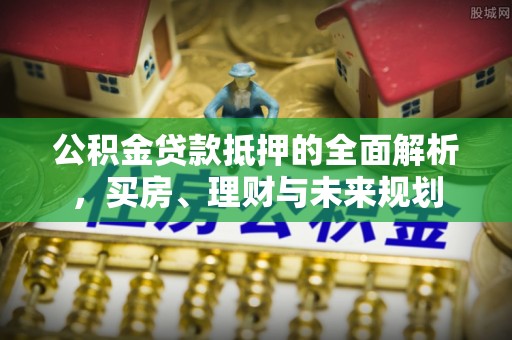 延平公积金贷款抵押的全面解析，买房、理财与未来规划