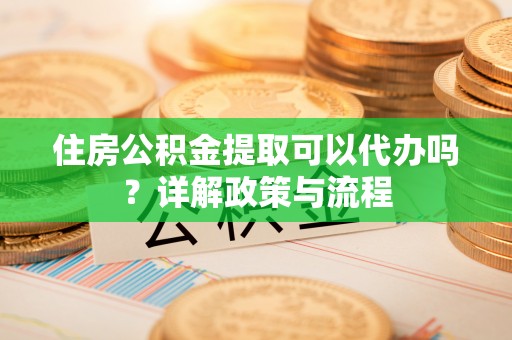 延平住房公积金提取可以代办吗？详解政策与流程