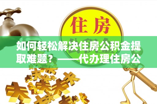延平如何轻松解决住房公积金提取难题？——代办理住房公积金提取服务解析