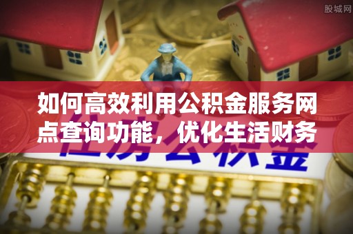 延平如何高效利用公积金服务网点查询功能，优化生活财务管理