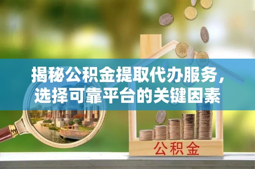 延平揭秘公积金提取代办服务，选择可靠平台的关键因素