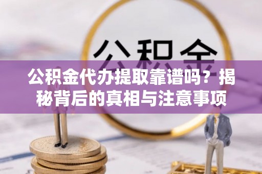 延平公积金代办提取靠谱吗？揭秘背后的真相与注意事项