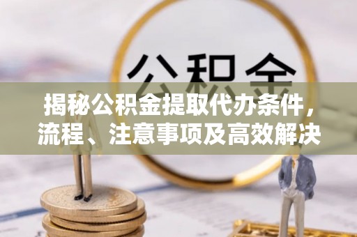 延平揭秘公积金提取代办条件，流程、注意事项及高效解决方案