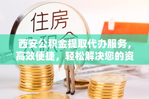 延平西安公积金提取代办服务，高效便捷，轻松解决您的资金需求